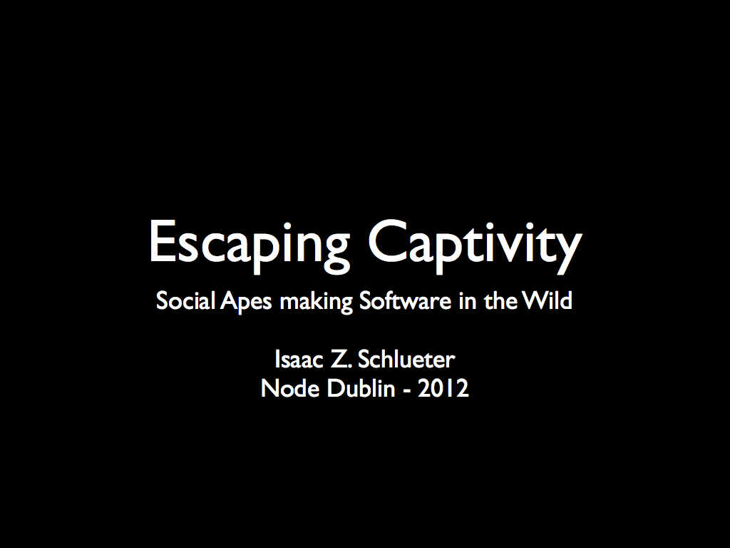 Escaping Captivity: Social Apes making Software in the Wild  Isaac Z. Schlueter Node Dublin - 2012