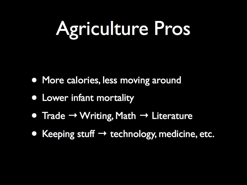 Agriculture Pros: More calories, less moving around  Lower infant mortality  Trade → Writing, Math → Literature  Keeping stuff → technology, medicine, etc.