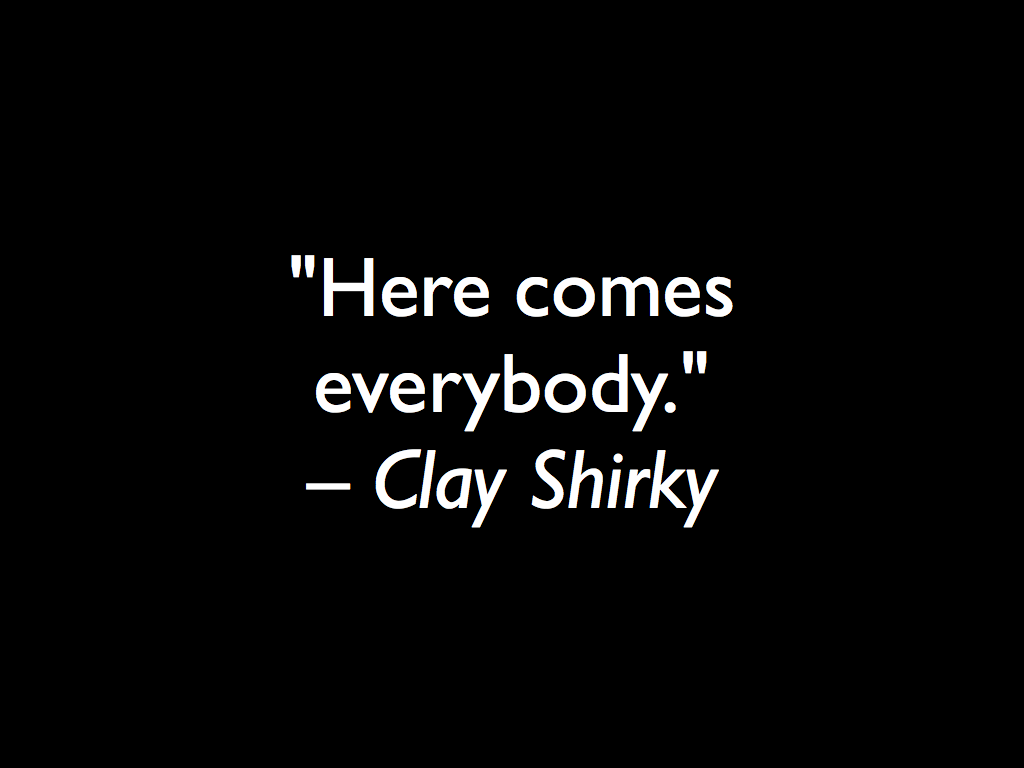 Here comes everybody.  – Clay Shirky